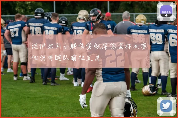 诺伊尔因小腿伤势缺席德国杯决赛但仍将随队前往支持