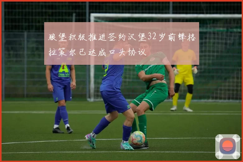 狼堡积极推进签约汉堡32岁前锋格拉策尔已达成口头协议