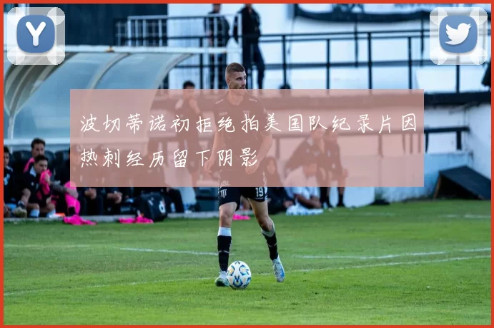 波切蒂诺初拒绝拍美国队纪录片因热刺经历留下阴影