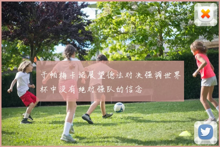 于帕梅卡诺展望德法对决强调世界杯中没有绝对强队的信念
