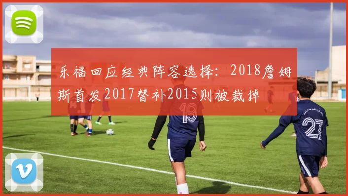 乐福回应经典阵容选择：2018詹姆斯首发2017替补2015则被裁掉