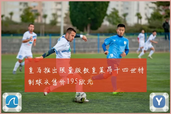 皇马推出限量版教皇莱昂十四世特制球衣售价195欧元