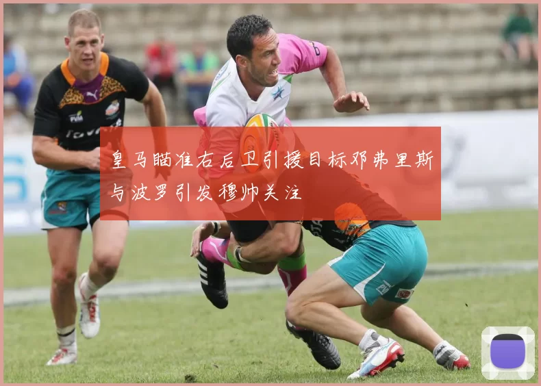 皇马瞄准右后卫引援目标邓弗里斯与波罗引发穆帅关注