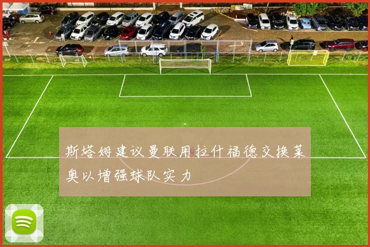 斯塔姆建议曼联用拉什福德交换莱奥以增强球队实力