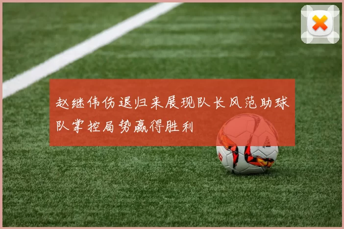 赵继伟伤退归来展现队长风范助球队掌控局势赢得胜利