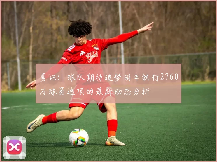 勇记：球队期待追梦明年执行2760万球员选项的最新动态分析