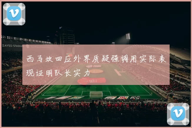 西马坎回应外界质疑强调用实际表现证明队长实力