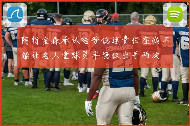 阿特金森承认哈登低迷责任在我不能让名人堂球员半场仅出手两次