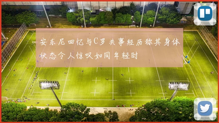 安东尼回忆与C罗共事经历称其身体状态令人惊叹如同年轻时