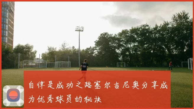 自律是成功之路塞尔吉尼奥分享成为优秀球员的秘诀