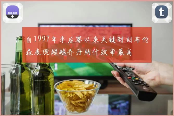 自1997年季后赛以来关键时刻布伦森表现超越乔丹纳什效率最高