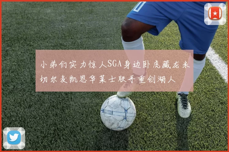 小弟们实力惊人SGA身边卧虎藏龙米切尔麦凯恩华莱士联手重创湖人