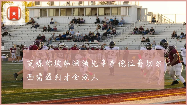 英媒称埃弗顿领先争夺德拉普切尔西需盈利才会放人