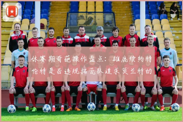休赛期奇葩操作盘点：雄鹿续约特伦特是否违规拓荒队追求莫兰特的深意何在